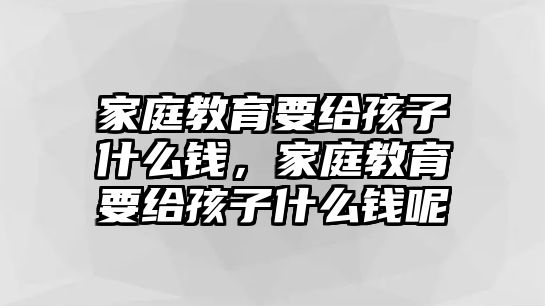 家庭教育要給孩子什么錢，家庭教育要給孩子什么錢呢