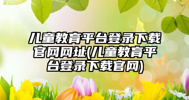 兒童教育平臺登錄下載官網(wǎng)網(wǎng)址(兒童教育平臺登錄下載官網(wǎng))