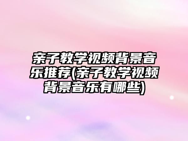 親子教學視頻背景音樂推薦(親子教學視頻背景音樂有哪些)