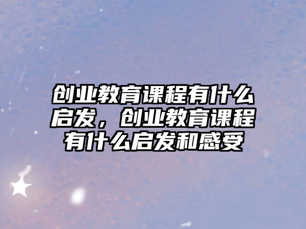 創(chuàng)業(yè)教育課程有什么啟發(fā)，創(chuàng)業(yè)教育課程有什么啟發(fā)和感受