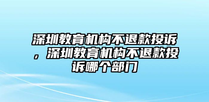 深圳教育機構(gòu)不退款投訴，深圳教育機構(gòu)不退款投訴哪個部門