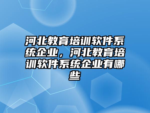 河北教育培訓軟件系統(tǒng)企業(yè)，河北教育培訓軟件系統(tǒng)企業(yè)有哪些