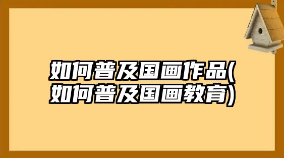 如何普及國畫作品(如何普及國畫教育)