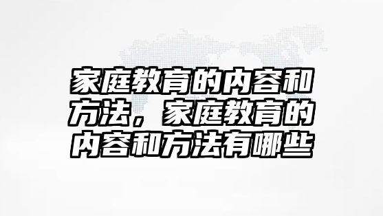 家庭教育的內(nèi)容和方法，家庭教育的內(nèi)容和方法有哪些