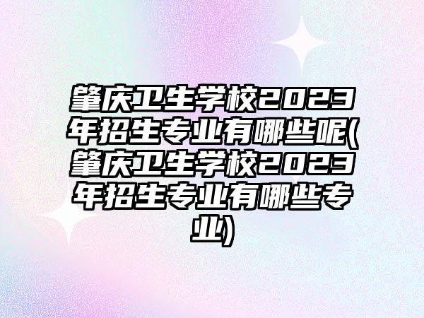 肇慶衛(wèi)生學校2023年招生專業(yè)有哪些呢(肇慶衛(wèi)生學校2023年招生專業(yè)有哪些專業(yè))