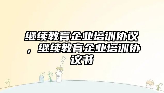 繼續(xù)教育企業(yè)培訓(xùn)協(xié)議，繼續(xù)教育企業(yè)培訓(xùn)協(xié)議書