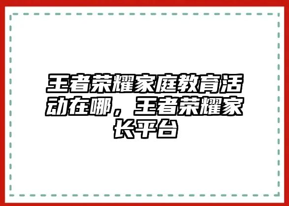 王者榮耀家庭教育活動在哪，王者榮耀家長平臺