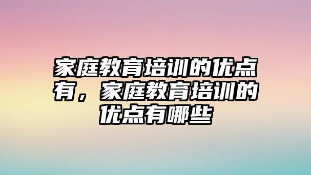 家庭教育培訓的優(yōu)點有，家庭教育培訓的優(yōu)點有哪些