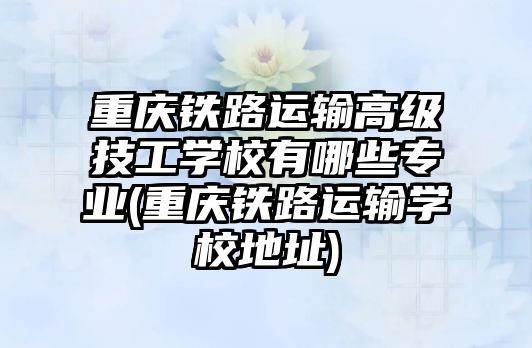 重慶鐵路運輸高級技工學校有哪些專業(yè)(重慶鐵路運輸學校地址)