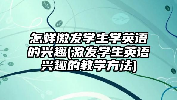 怎樣激發(fā)學生學英語的興趣(激發(fā)學生英語興趣的教學方法)