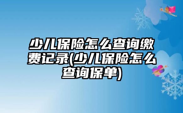 少兒保險怎么查詢繳費記錄(少兒保險怎么查詢保單)