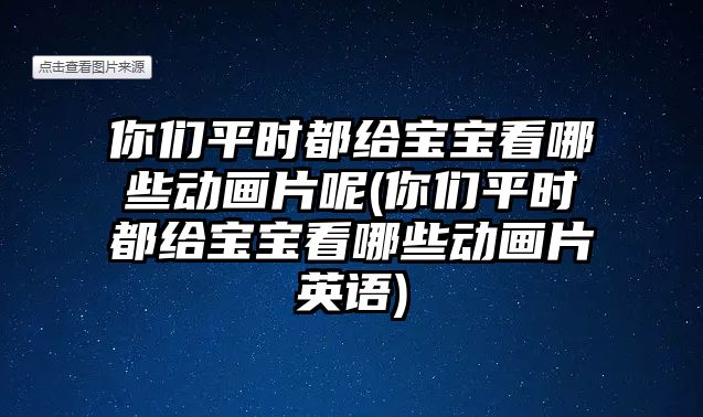 你們平時(shí)都給寶寶看哪些動(dòng)畫片呢(你們平時(shí)都給寶寶看哪些動(dòng)畫片英語(yǔ))