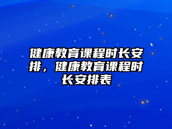 健康教育課程時(shí)長安排，健康教育課程時(shí)長安排表