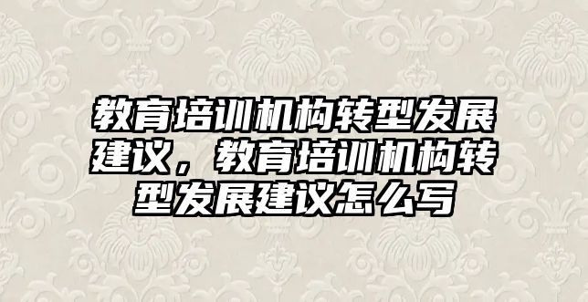 教育培訓(xùn)機(jī)構(gòu)轉(zhuǎn)型發(fā)展建議，教育培訓(xùn)機(jī)構(gòu)轉(zhuǎn)型發(fā)展建議怎么寫