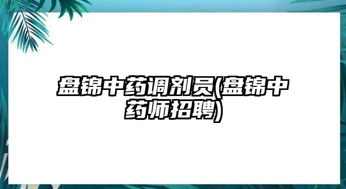 盤錦中藥調(diào)劑員(盤錦中藥師招聘)