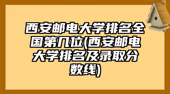 西安郵電大學(xué)排名全國第幾位(西安郵電大學(xué)排名及錄取分?jǐn)?shù)線)