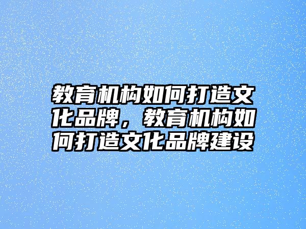 教育機(jī)構(gòu)如何打造文化品牌，教育機(jī)構(gòu)如何打造文化品牌建設(shè)