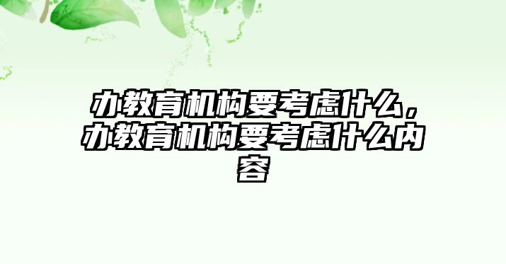 辦教育機(jī)構(gòu)要考慮什么，辦教育機(jī)構(gòu)要考慮什么內(nèi)容