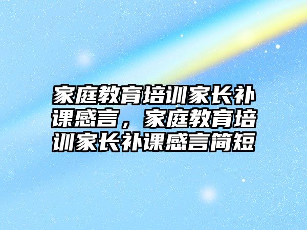 家庭教育培訓(xùn)家長補(bǔ)課感言，家庭教育培訓(xùn)家長補(bǔ)課感言簡短