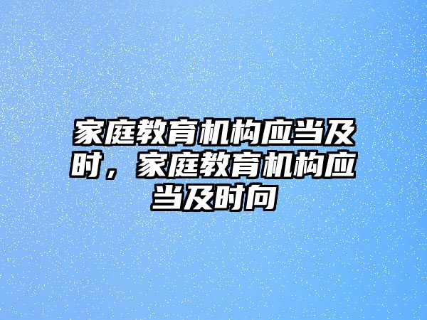 家庭教育機構(gòu)應(yīng)當(dāng)及時，家庭教育機構(gòu)應(yīng)當(dāng)及時向