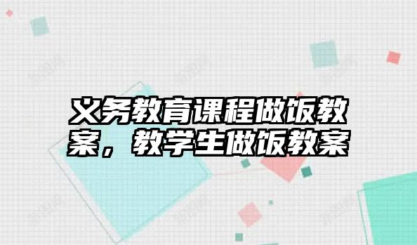 義務(wù)教育課程做飯教案，教學(xué)生做飯教案