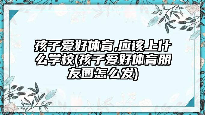 孩子愛(ài)好體育,應(yīng)該上什么學(xué)校(孩子愛(ài)好體育朋友圈怎么發(fā))