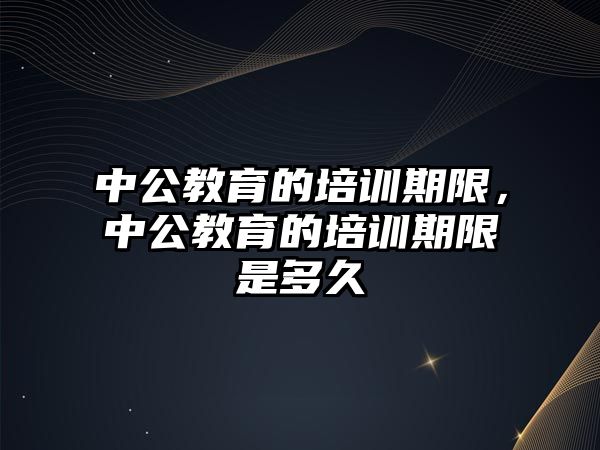 中公教育的培訓(xùn)期限，中公教育的培訓(xùn)期限是多久