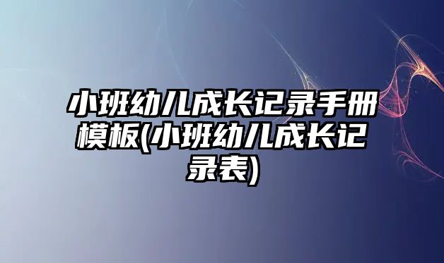 小班幼兒成長記錄手冊模板(小班幼兒成長記錄表)