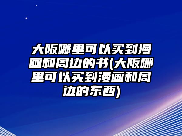 大阪哪里可以買到漫畫和周邊的書(大阪哪里可以買到漫畫和周邊的東西)