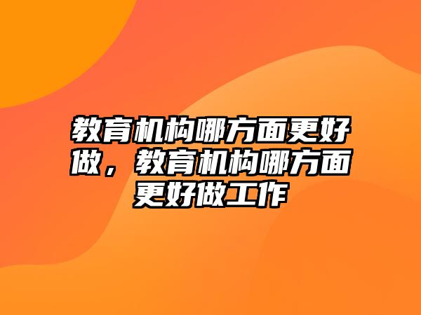 教育機構(gòu)哪方面更好做，教育機構(gòu)哪方面更好做工作