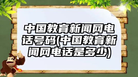 中國(guó)教育新聞網(wǎng)電話號(hào)碼(中國(guó)教育新聞網(wǎng)電話是多少)