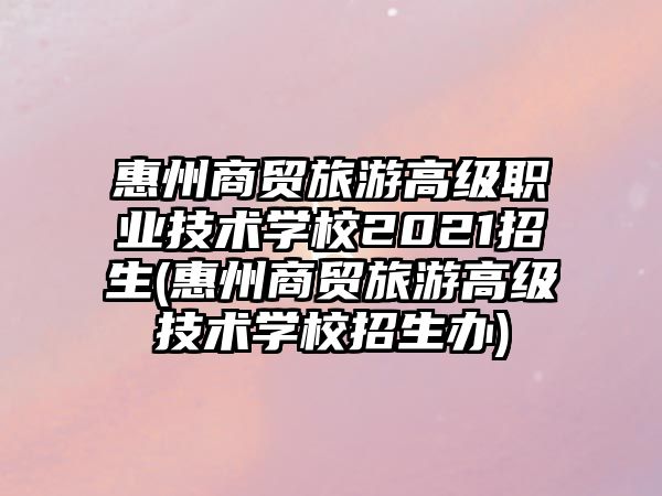 惠州商貿(mào)旅游高級(jí)職業(yè)技術(shù)學(xué)校2021招生(惠州商貿(mào)旅游高級(jí)技術(shù)學(xué)校招生辦)