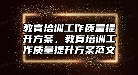 教育培訓工作質(zhì)量提升方案，教育培訓工作質(zhì)量提升方案范文