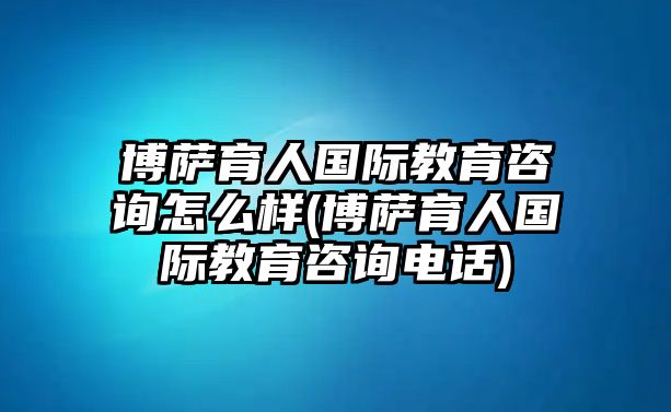 博薩育人國(guó)際教育咨詢?cè)趺礃?博薩育人國(guó)際教育咨詢電話)