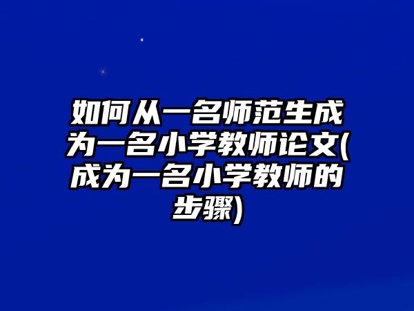 如何從一名師范生成為一名小學(xué)教師論文(成為一名小學(xué)教師的步驟)