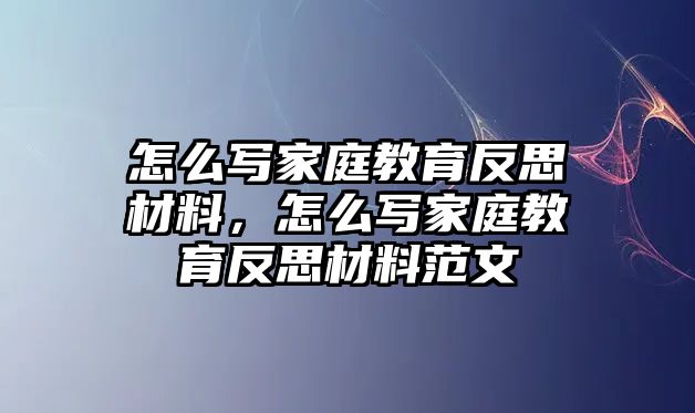 怎么寫家庭教育反思材料，怎么寫家庭教育反思材料范文