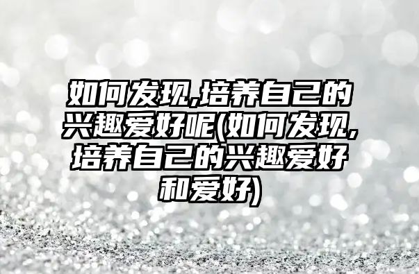 如何發(fā)現(xiàn),培養(yǎng)自己的興趣愛好呢(如何發(fā)現(xiàn),培養(yǎng)自己的興趣愛好和愛好)