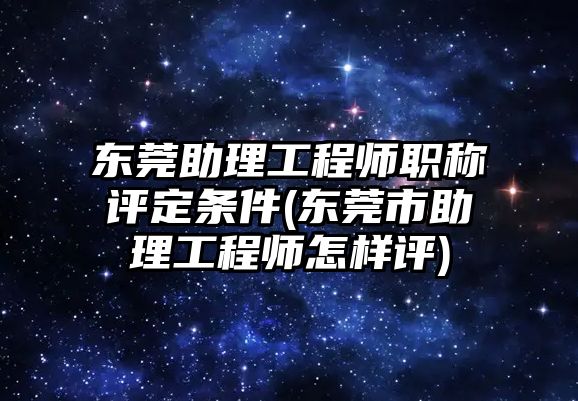 東莞助理工程師職稱評定條件(東莞市助理工程師怎樣評)