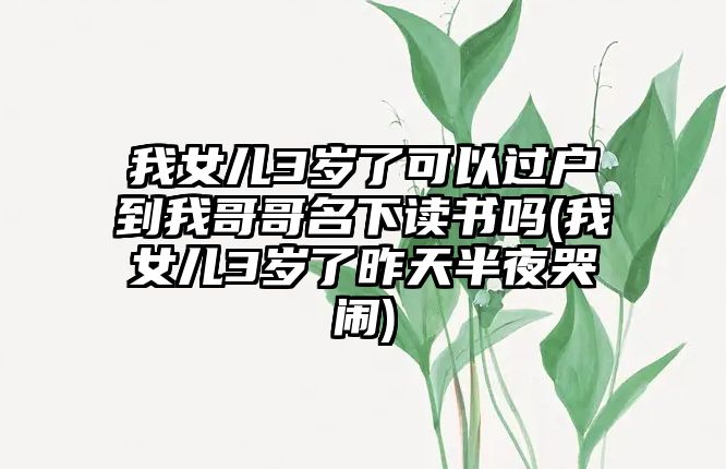 我女兒3歲了可以過戶到我哥哥名下讀書嗎(我女兒3歲了昨天半夜哭鬧)