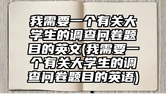 我需要一個有關(guān)大學生的調(diào)查問卷題目的英文(我需要一個有關(guān)大學生的調(diào)查問卷題目的英語)