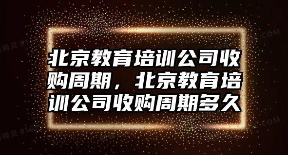 北京教育培訓(xùn)公司收購(gòu)周期，北京教育培訓(xùn)公司收購(gòu)周期多久