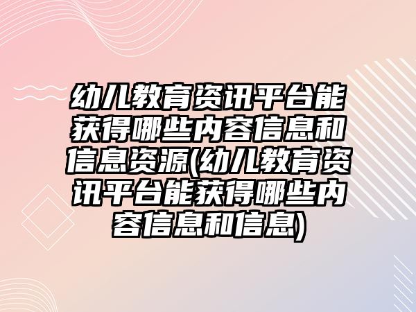 幼兒教育資訊平臺能獲得哪些內(nèi)容信息和信息資源(幼兒教育資訊平臺能獲得哪些內(nèi)容信息和信息)