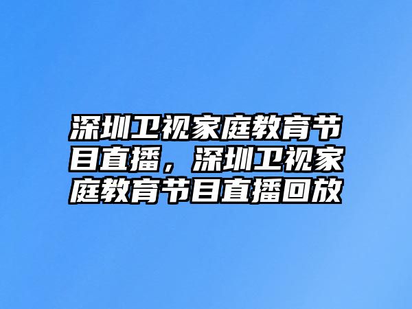 深圳衛(wèi)視家庭教育節(jié)目直播，深圳衛(wèi)視家庭教育節(jié)目直播回放