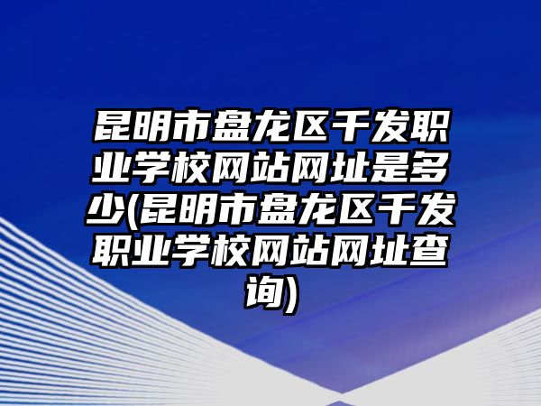 昆明市盤龍區(qū)千發(fā)職業(yè)學(xué)校網(wǎng)站網(wǎng)址是多少(昆明市盤龍區(qū)千發(fā)職業(yè)學(xué)校網(wǎng)站網(wǎng)址查詢)