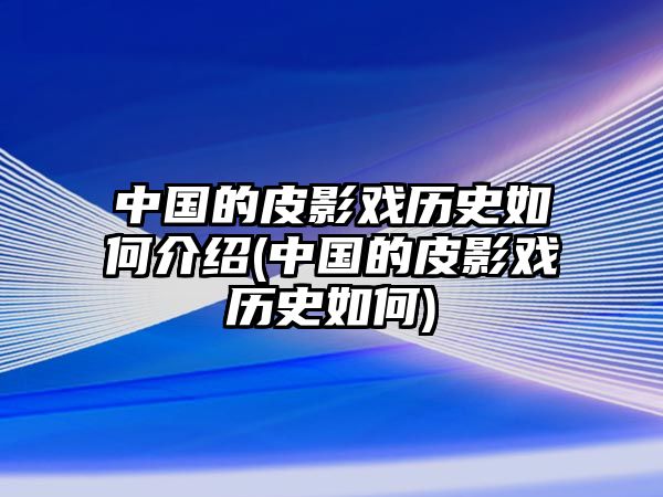 中國的皮影戲歷史如何介紹(中國的皮影戲歷史如何)