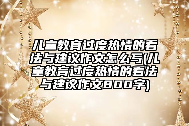 兒童教育過(guò)度熱情的看法與建議作文怎么寫(兒童教育過(guò)度熱情的看法與建議作文800字)