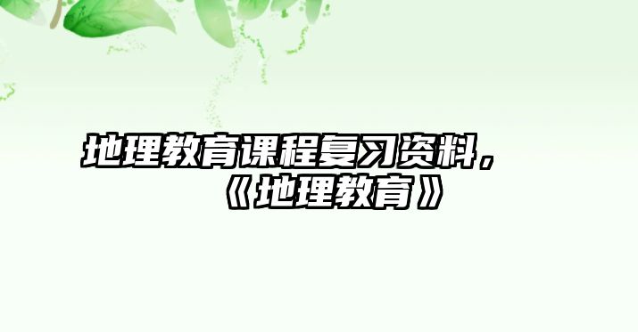 地理教育課程復(fù)習(xí)資料，《地理教育》