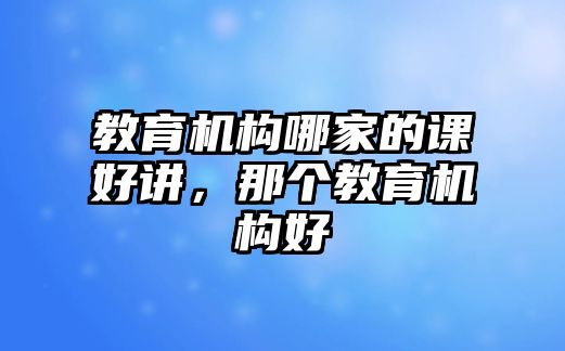 教育機(jī)構(gòu)哪家的課好講，那個(gè)教育機(jī)構(gòu)好