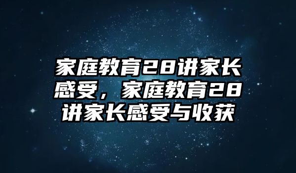 家庭教育28講家長(zhǎng)感受，家庭教育28講家長(zhǎng)感受與收獲