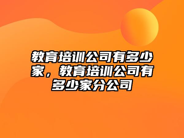 教育培訓公司有多少家，教育培訓公司有多少家分公司